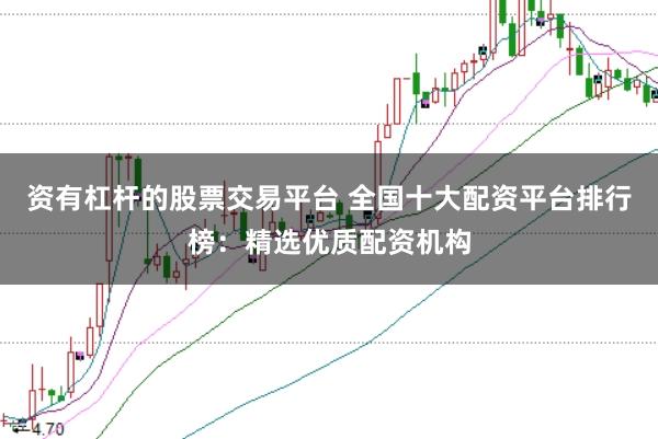 资有杠杆的股票交易平台 全国十大配资平台排行榜：精选优质配资机构