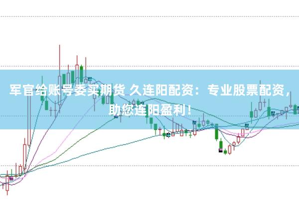 军官给账号委买期货 久连阳配资：专业股票配资，助您连阳盈利！