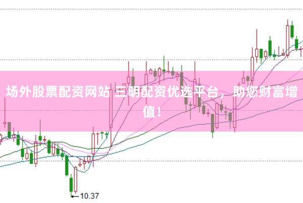 场外股票配资网站 三明配资优选平台，助您财富增值！