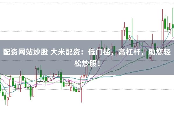 配资网站炒股 大米配资：低门槛，高杠杆，助您轻松炒股！