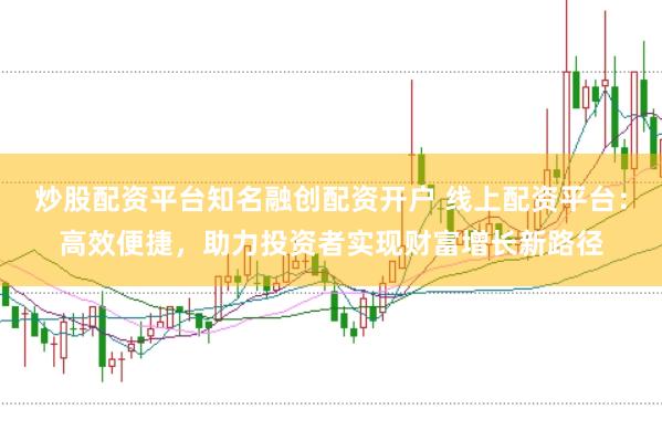 炒股配资平台知名融创配资开户 线上配资平台：高效便捷，助力投资者实现财富增长新路径