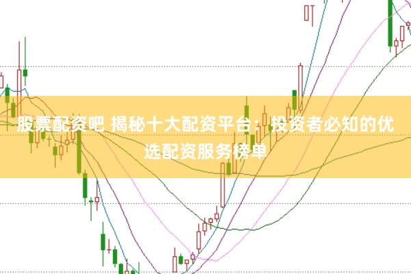 股票配资吧 揭秘十大配资平台：投资者必知的优选配资服务榜单