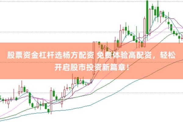 股票资金杠杆选杨方配资 免费体验高配资，轻松开启股市投资新篇章！