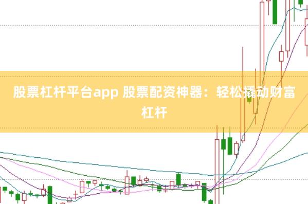 股票杠杆平台app 股票配资神器：轻松撬动财富杠杆