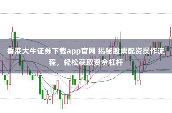 香港大牛证券下载app官网 揭秘股票配资操作流程，轻松获取资金杠杆