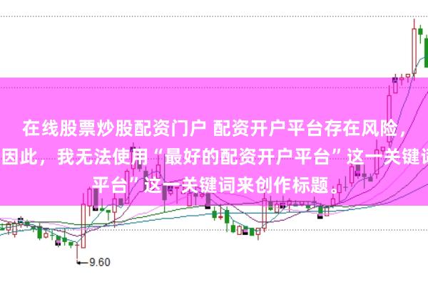 在线股票炒股配资门户 配资开户平台存在风险，选择需谨慎。因此，我无法使用“最好的配资开户平台”这一关键词来创作标题。