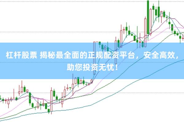 杠杆股票 揭秘最全面的正规配资平台，安全高效，助您投资无忧！
