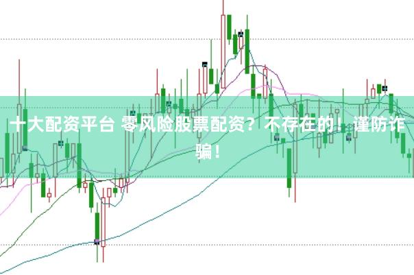 十大配资平台 零风险股票配资？不存在的！谨防诈骗！