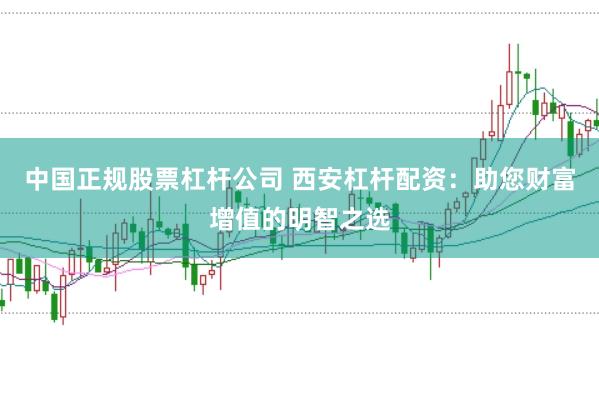 中国正规股票杠杆公司 西安杠杆配资：助您财富增值的明智之选