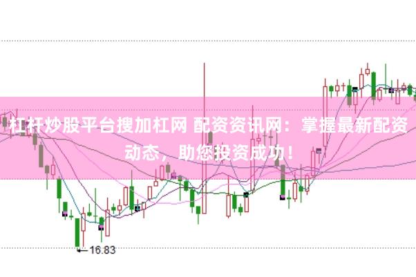 杠杆炒股平台搜加杠网 配资资讯网：掌握最新配资动态，助您投资成功！