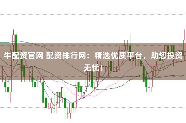 牛配资官网 配资排行网：精选优质平台，助您投资无忧！