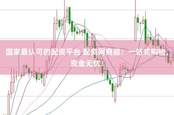 国家最认可的配资平台 配资网商超：一站式购物，资金无忧！