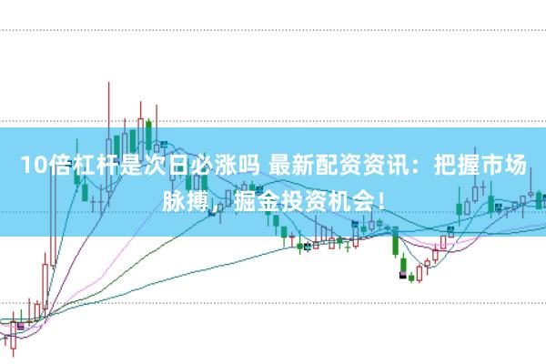 10倍杠杆是次日必涨吗 最新配资资讯：把握市场脉搏，掘金投资机会！