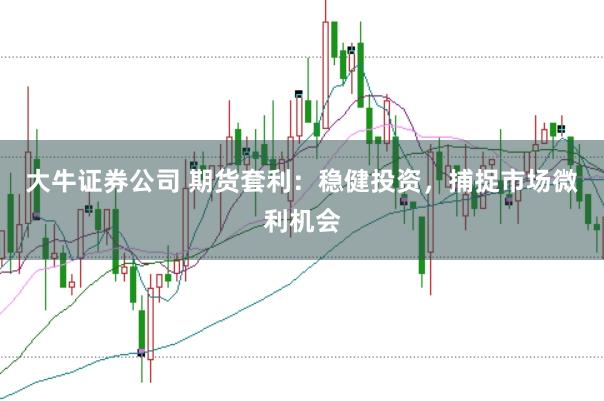大牛证券公司 期货套利：稳健投资，捕捉市场微利机会
