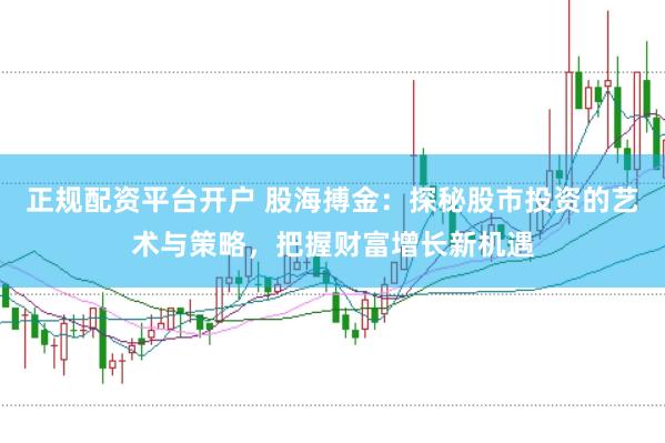 正规配资平台开户 股海搏金：探秘股市投资的艺术与策略，把握财富增长新机遇