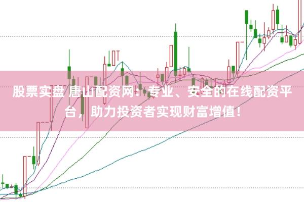 股票实盘 唐山配资网：专业、安全的在线配资平台，助力投资者实现财富增值！