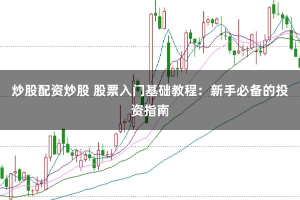 炒股配资炒股 股票入门基础教程：新手必备的投资指南