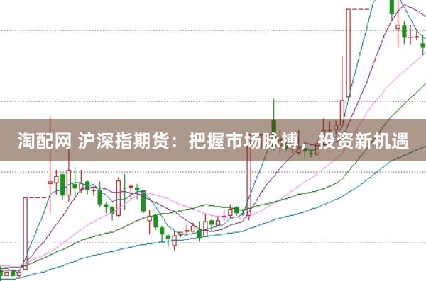 淘配网 沪深指期货：把握市场脉搏，投资新机遇