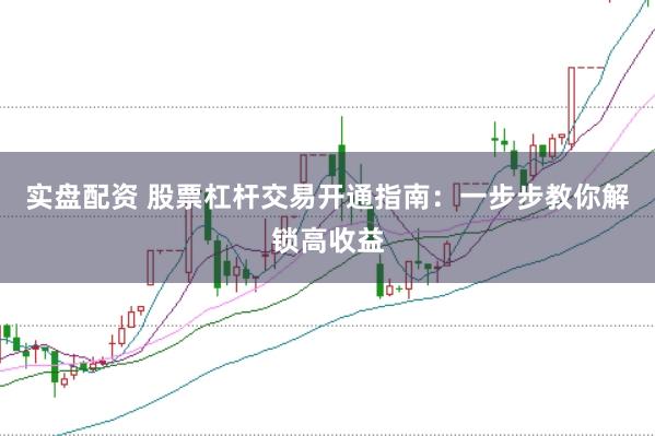 实盘配资 股票杠杆交易开通指南：一步步教你解锁高收益
