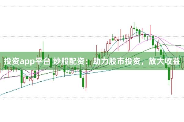 投资app平台 炒股配资：助力股市投资，放大收益