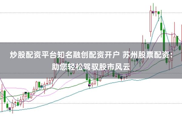 炒股配资平台知名融创配资开户 苏州股票配资：助您轻松驾驭股市风云