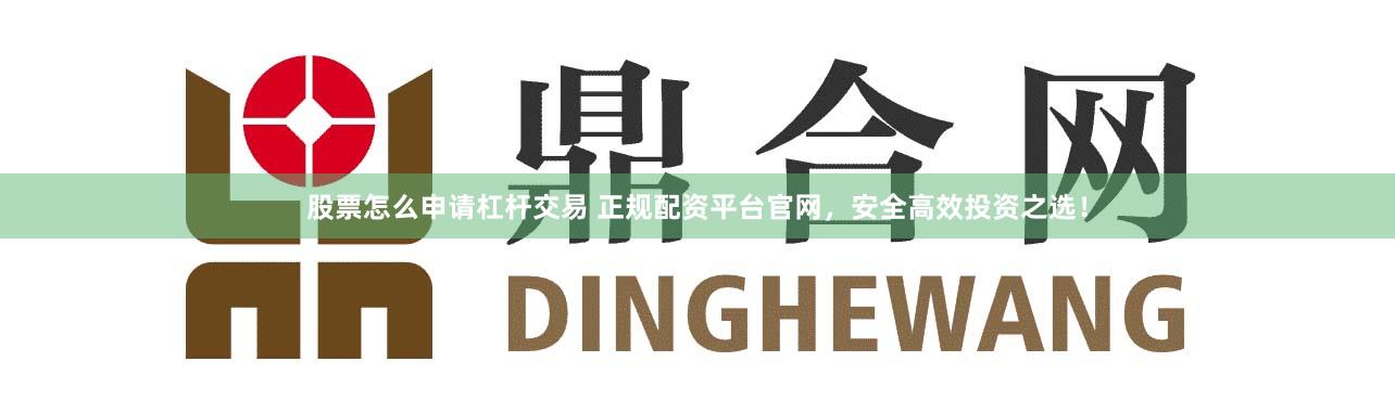 股票怎么申请杠杆交易 正规配资平台官网，安全高效投资之选！
