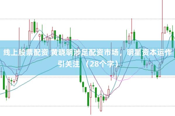 线上股票配资 黄晓明涉足配资市场，明星资本运作引关注 （28个字）