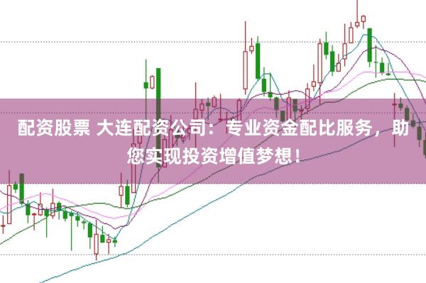配资股票 大连配资公司：专业资金配比服务，助您实现投资增值梦想！