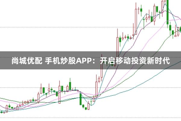 尚城优配 手机炒股APP：开启移动投资新时代
