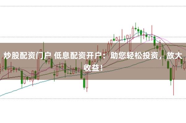 炒股配资门户 低息配资开户：助您轻松投资，放大收益！