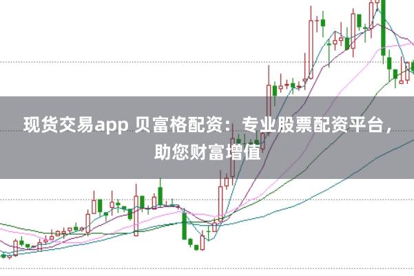 现货交易app 贝富格配资：专业股票配资平台，助您财富增值