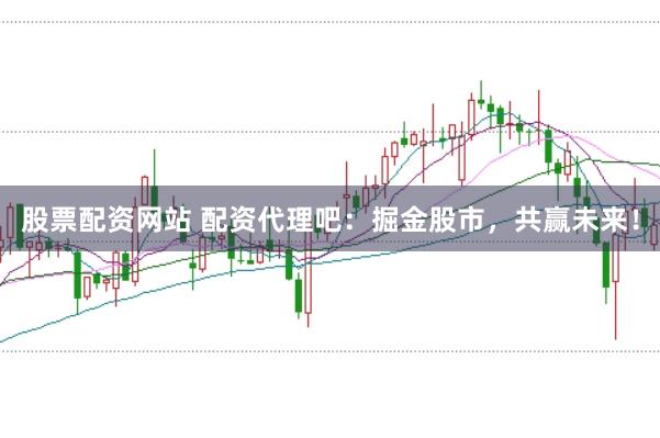股票配资网站 配资代理吧：掘金股市，共赢未来！