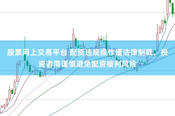 股票网上交易平台 配资违规操作遭法律制裁，投资者需谨慎避免配资被判风险
