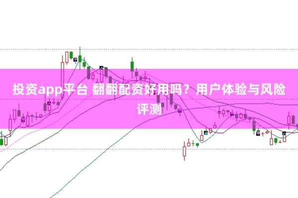 投资app平台 翻翻配资好用吗？用户体验与风险评测