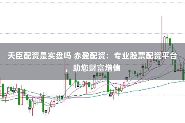 天臣配资是实盘吗 赤盈配资：专业股票配资平台，助您财富增值