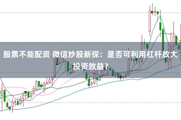 股票不能配资 微信炒股新探:是否可利用杠杆放大投资效益?