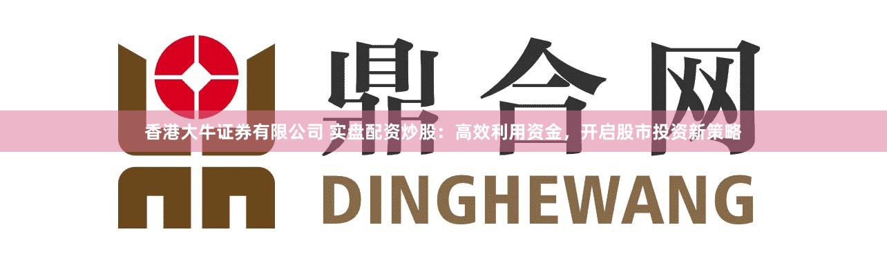 香港大牛证券有限公司 实盘配资炒股:高效利用资金,开启股市投资新策略