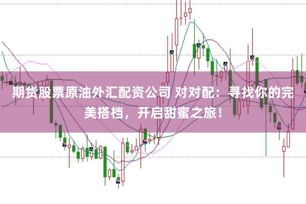期货股票原油外汇配资公司 对对配:寻找你的完美搭档,开启甜蜜之旅!