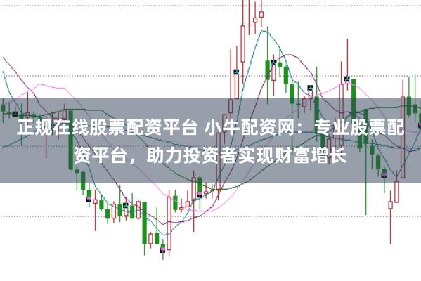 正规在线股票配资平台 小牛配资网：专业股票配资平台，助力投资者实现财富增长