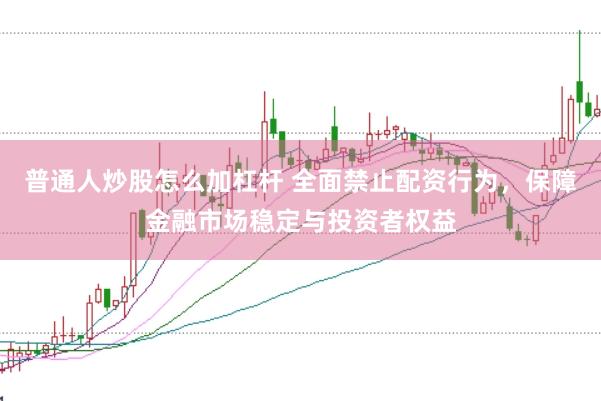 普通人炒股怎么加杠杆 全面禁止配资行为，保障金融市场稳定与投资者权益