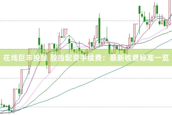 在线巨丰投顾 股指配资手续费:最新收费标准一览