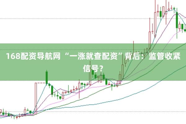 168配资导航网 “一涨就查配资”背后：监管收紧信号？