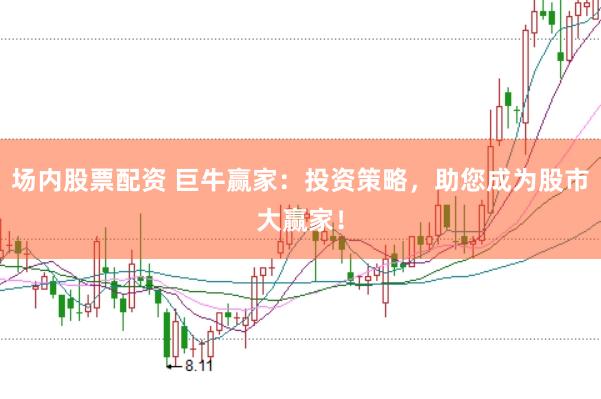 场内股票配资 巨牛赢家：投资策略，助您成为股市大赢家！
