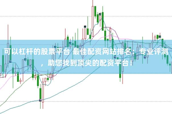 可以杠杆的股票平台 最佳配资网站排名:专业评测,助您找到顶尖的配资平台!