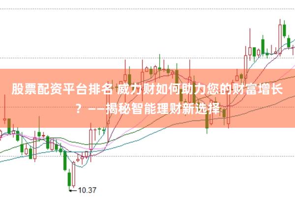 股票配资平台排名 威力财如何助力您的财富增长？——揭秘智能理财新选择