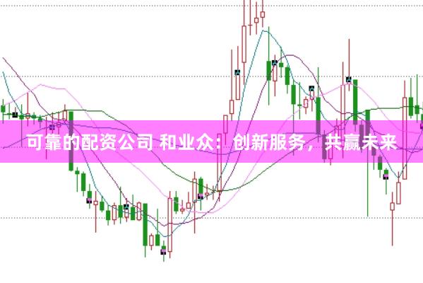 可靠的配资公司 和业众：创新服务，共赢未来