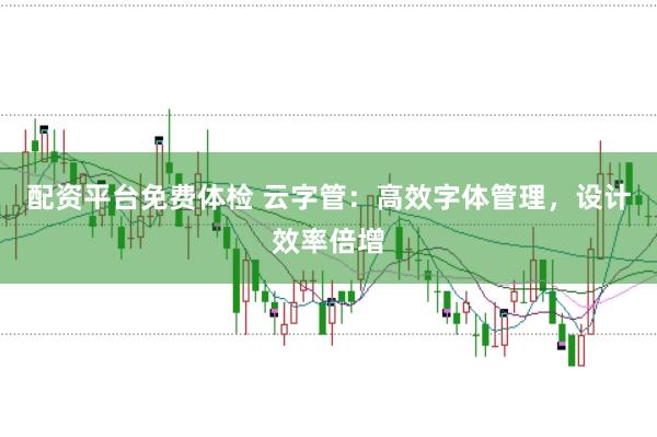 配资平台免费体检 云字管：高效字体管理，设计效率倍增
