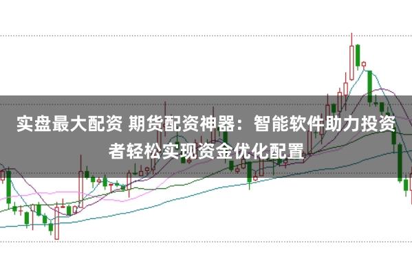 实盘最大配资 期货配资神器：智能软件助力投资者轻松实现资金优化配置