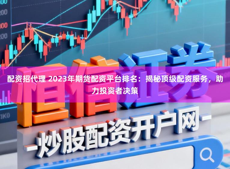 配资招代理 2023年期货配资平台排名：揭秘顶级配资服务，助力投资者决策